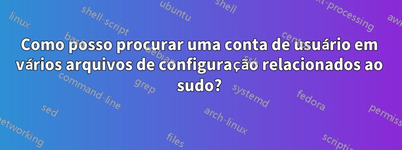 Como posso procurar uma conta de usuário em vários arquivos de configuração relacionados ao sudo?