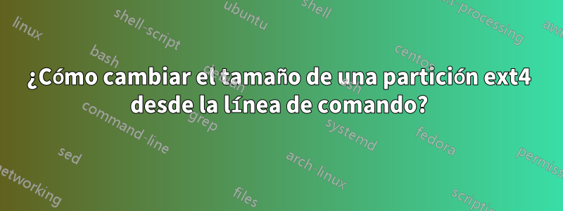 ¿Cómo cambiar el tamaño de una partición ext4 desde la línea de comando?