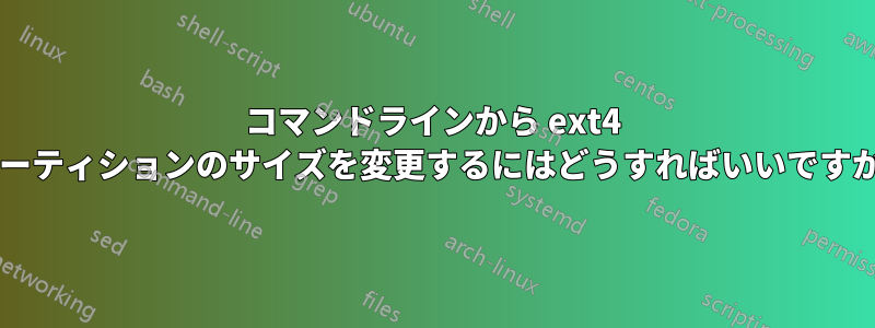 コマンドラインから ext4 パーティションのサイズを変更するにはどうすればいいですか?