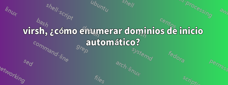 virsh, ¿cómo enumerar dominios de inicio automático?