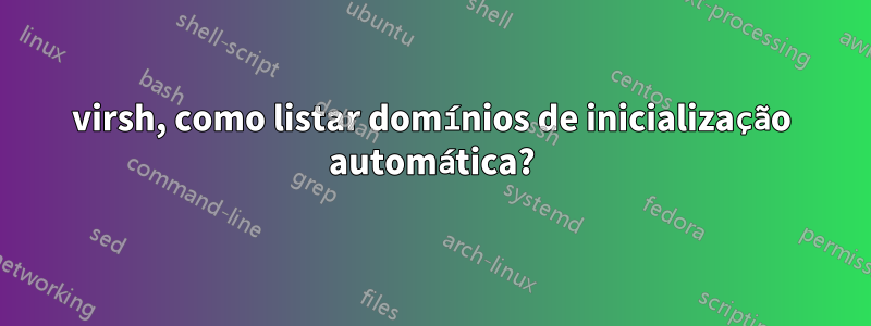 virsh, como listar domínios de inicialização automática?