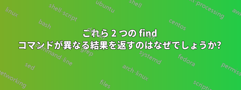 これら 2 つの find コマンドが異なる結果を返すのはなぜでしょうか?