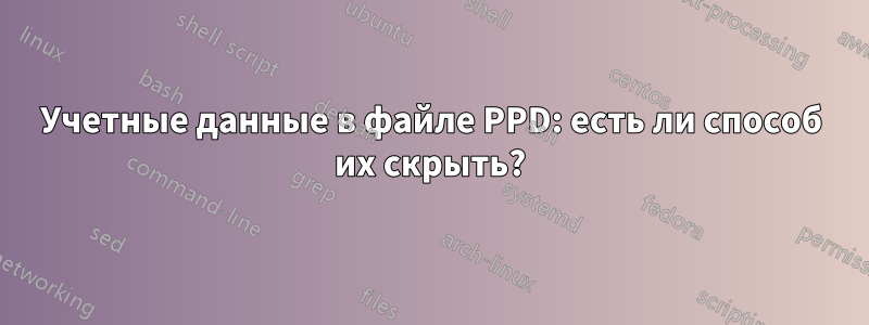 Учетные данные в файле PPD: есть ли способ их скрыть?