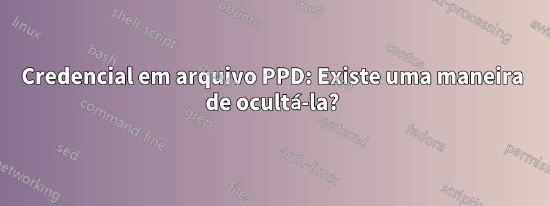 Credencial em arquivo PPD: Existe uma maneira de ocultá-la?