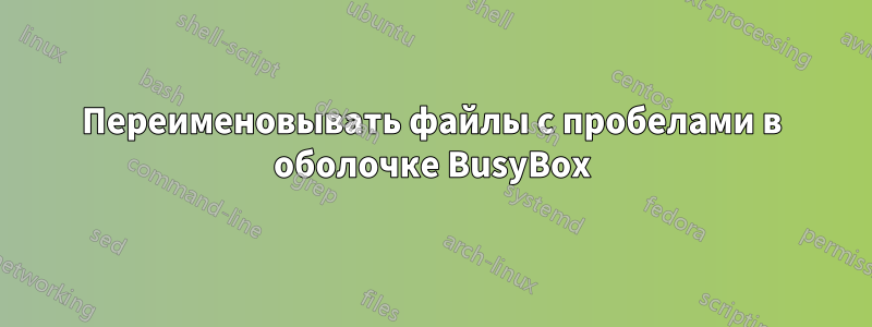 Переименовывать файлы с пробелами в оболочке BusyBox