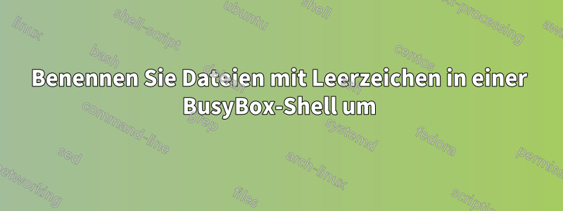 Benennen Sie Dateien mit Leerzeichen in einer BusyBox-Shell um