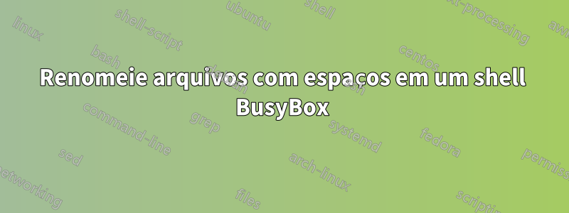 Renomeie arquivos com espaços em um shell BusyBox