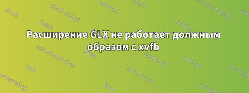 Расширение GLX не работает должным образом с xvfb