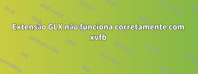 Extensão GLX não funciona corretamente com xvfb