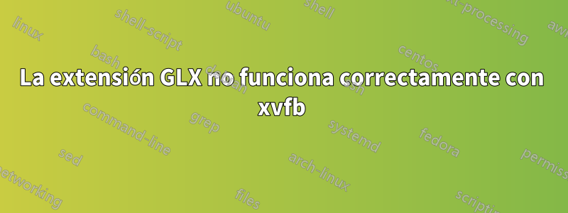 La extensión GLX no funciona correctamente con xvfb