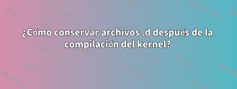 ¿Cómo conservar archivos .d después de la compilación del kernel?