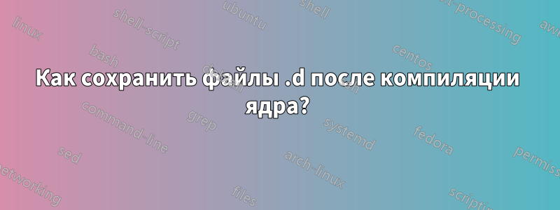 Как сохранить файлы .d после компиляции ядра?