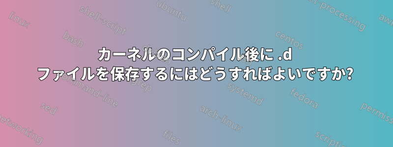 カーネルのコンパイル後に .d ファイルを保存するにはどうすればよいですか?