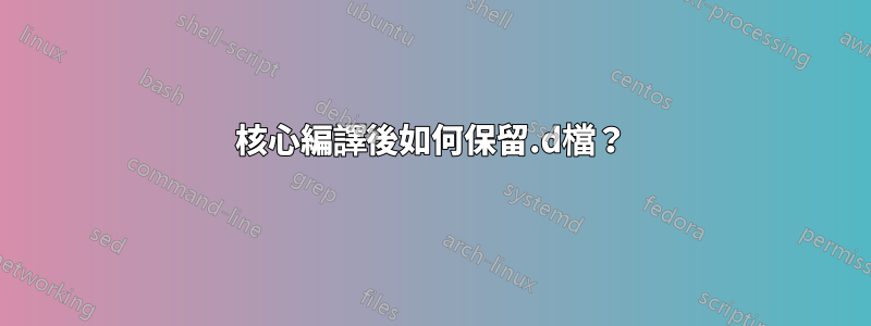 核心編譯後如何保留.d檔？