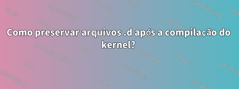 Como preservar arquivos .d após a compilação do kernel?