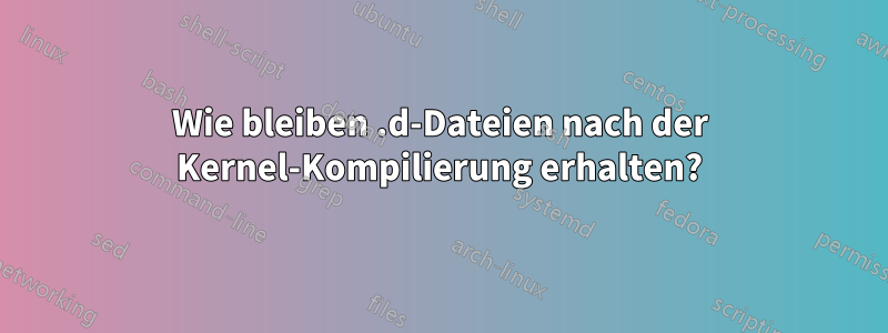 Wie bleiben .d-Dateien nach der Kernel-Kompilierung erhalten?