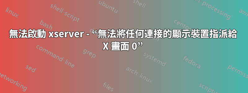 無法啟動 xserver - “無法將任何連接的顯示裝置指派給 X 畫面 0”