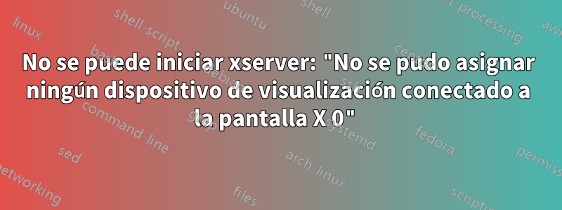 No se puede iniciar xserver: "No se pudo asignar ningún dispositivo de visualización conectado a la pantalla X 0"