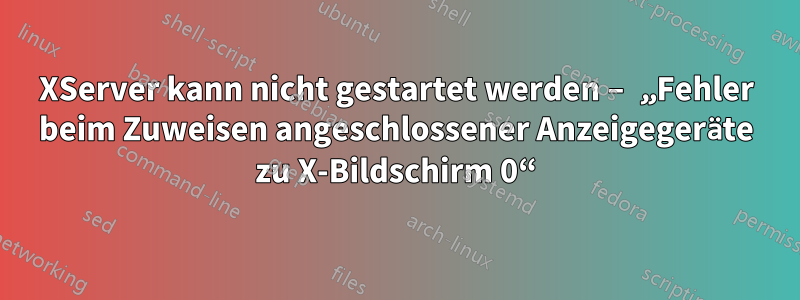 XServer kann nicht gestartet werden – „Fehler beim Zuweisen angeschlossener Anzeigegeräte zu X-Bildschirm 0“