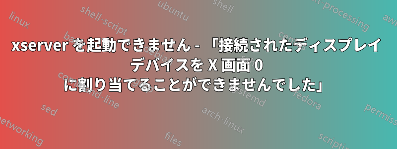 xserver を起動できません - 「接続されたディスプレイ デバイスを X 画面 0 に割り当てることができませんでした」