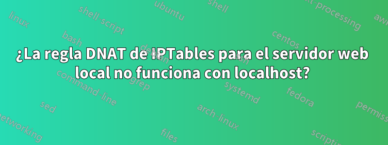 ¿La regla DNAT de IPTables para el servidor web local no funciona con localhost?