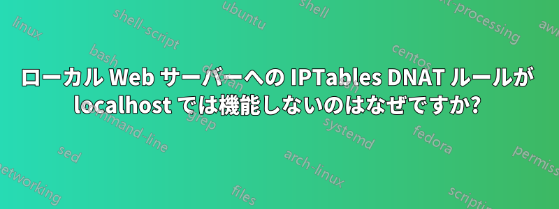 ローカル Web サーバーへの IPTables DNAT ルールが localhost では機能しないのはなぜですか?