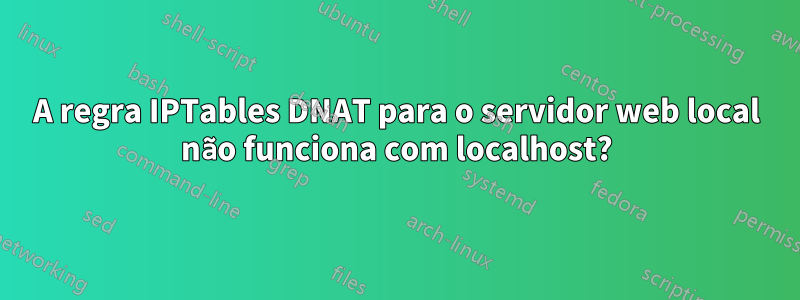 A regra IPTables DNAT para o servidor web local não funciona com localhost?