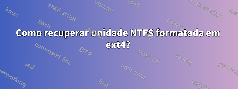 Como recuperar unidade NTFS formatada em ext4?