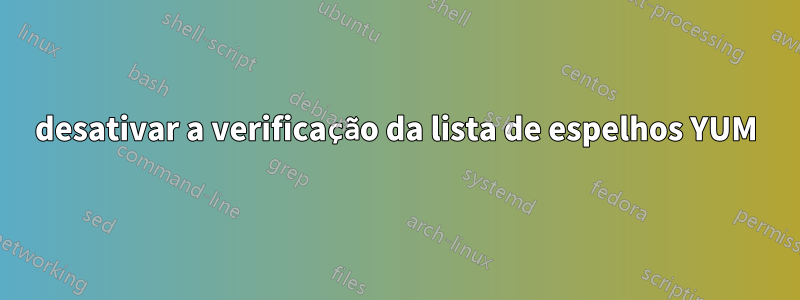 desativar a verificação da lista de espelhos YUM