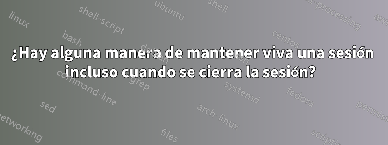 ¿Hay alguna manera de mantener viva una sesión incluso cuando se cierra la sesión? 