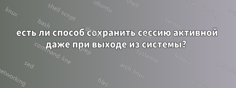 есть ли способ сохранить сессию активной даже при выходе из системы? 