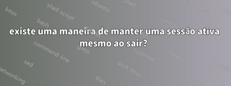 existe uma maneira de manter uma sessão ativa mesmo ao sair? 