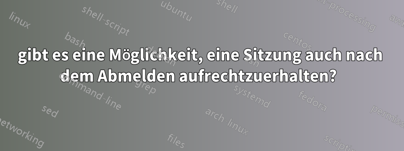 gibt es eine Möglichkeit, eine Sitzung auch nach dem Abmelden aufrechtzuerhalten? 