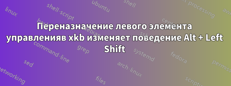 Переназначение левого элемента управленияв xkb изменяет поведение Alt + Left Shift