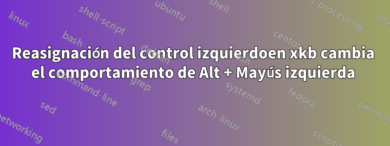 Reasignación del control izquierdoen xkb cambia el comportamiento de Alt + Mayús izquierda