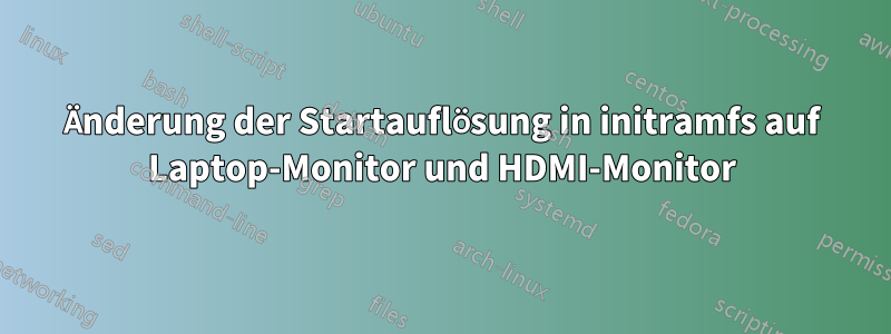 Änderung der Startauflösung in initramfs auf Laptop-Monitor und HDMI-Monitor