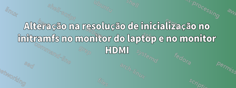 Alteração na resolução de inicialização no initramfs no monitor do laptop e no monitor HDMI