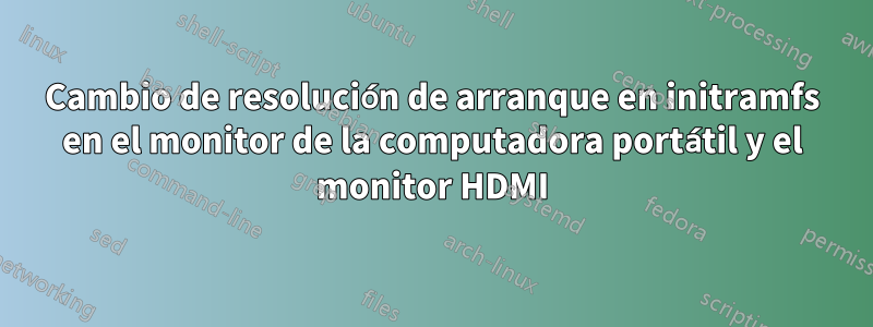 Cambio de resolución de arranque en initramfs en el monitor de la computadora portátil y el monitor HDMI