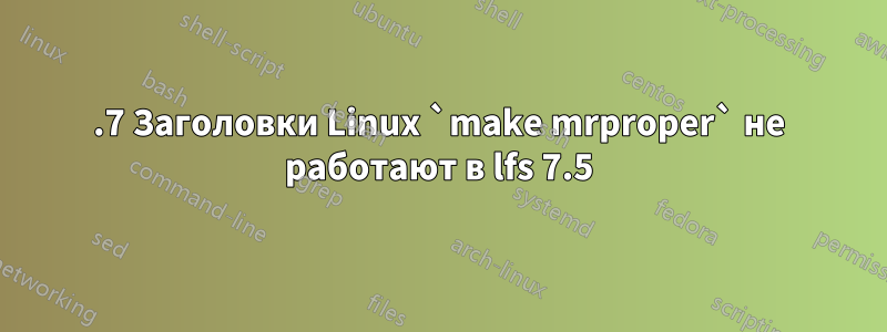 6.7 Заголовки Linux `make mrproper` не работают в lfs 7.5