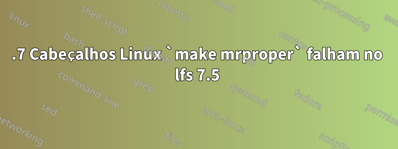 6.7 Cabeçalhos Linux `make mrproper` falham no lfs 7.5