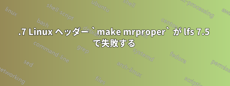 6.7 Linux ヘッダー `make mrproper` が lfs 7.5 で失敗する