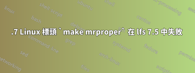 6.7 Linux 標頭 `make mrproper` 在 lfs 7.5 中失敗