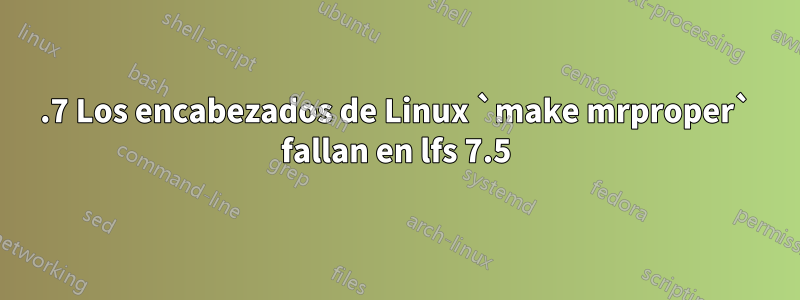 6.7 Los encabezados de Linux `make mrproper` fallan en lfs 7.5