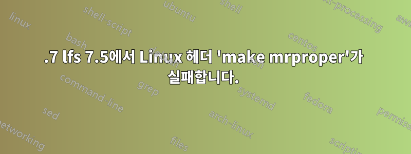 6.7 lfs 7.5에서 Linux 헤더 'make mrproper'가 실패합니다.