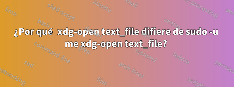 ¿Por qué xdg-open text_file difiere de sudo -u me xdg-open text_file?