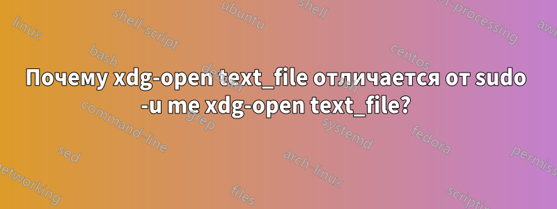 Почему xdg-open text_file отличается от sudo -u me xdg-open text_file?