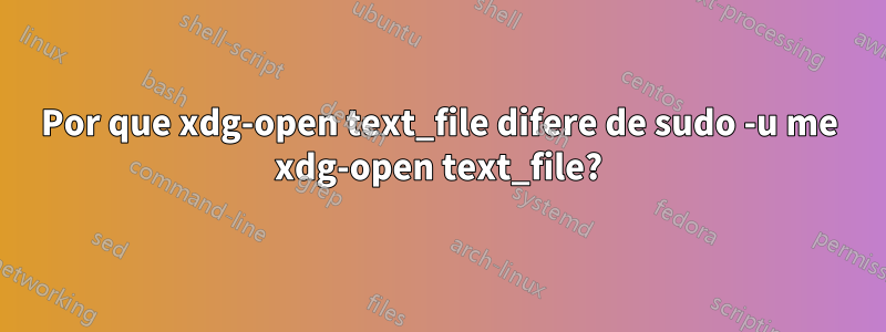 Por que xdg-open text_file difere de sudo -u me xdg-open text_file?