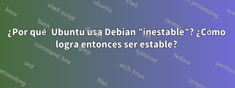 ¿Por qué Ubuntu usa Debian "inestable"? ¿Cómo logra entonces ser estable?