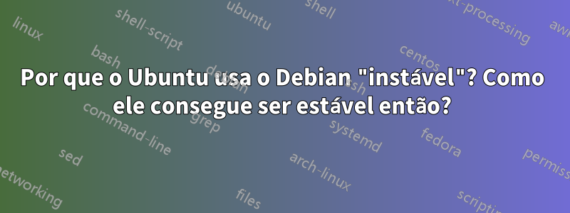 Por que o Ubuntu usa o Debian "instável"? Como ele consegue ser estável então?