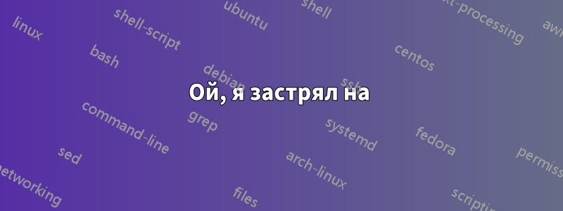 Ой, я застрял на